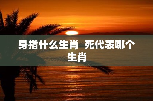 身指什么生肖 死代表哪个生肖