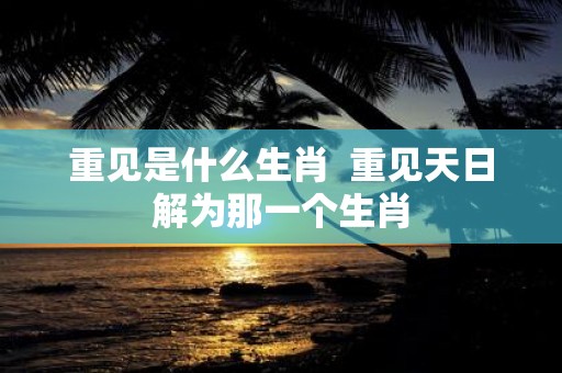 重见是什么生肖 重见天日解为那一个生肖