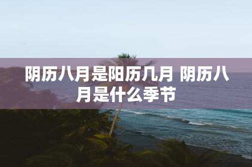 阴历八月是阳历几月 阴历八月是什么季节