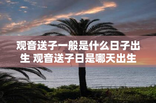 观音送子一般是什么日子出生 观音送子日是哪天出生