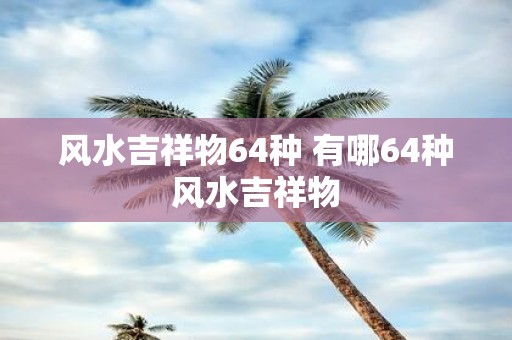 风水吉祥物64种 有哪64种风水吉祥物