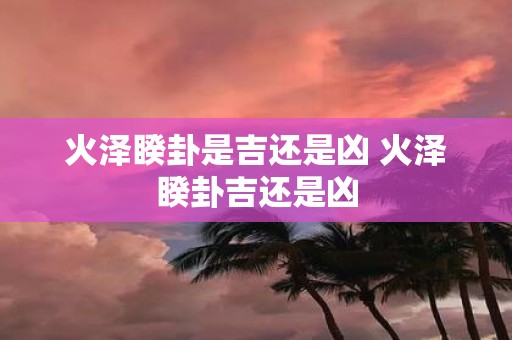 火泽睽卦是吉还是凶 火泽睽卦吉还是凶