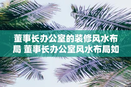 董事长办公室的装修风水布局 董事长办公室风水布局如何