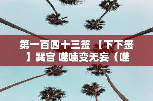 第一百四十三签 【下下签】巽宫 噬嗑变无妄（噬