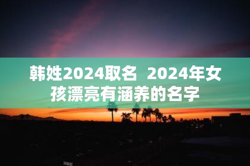 韩姓2025取名 2025年女孩漂亮有涵养的名字