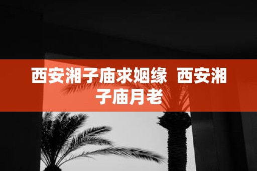 西安湘子庙求姻缘 西安湘子庙月老