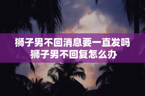 狮子男不回消息要一直发吗 狮子男不回复怎么办