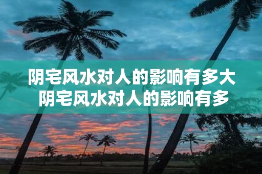阴宅风水对人的影响有多大 阴宅风水对人的影响有多大