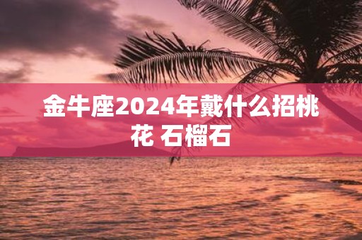 金牛座2025年戴什么招桃花 石榴石