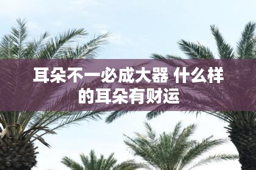 耳朵不一必成大器 什么样的耳朵有财运