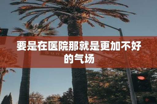 要是在医院那就是更加不好的气场