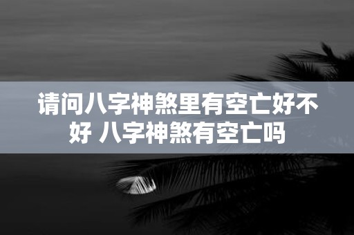 请问八字神煞里有空亡好不好 八字神煞有空亡吗