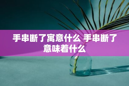 手串断了寓意什么 手串断了意味着什么