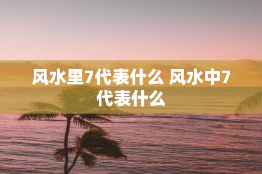 风水里7代表什么 风水中7代表什么