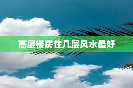 高层楼房住几层风水最好