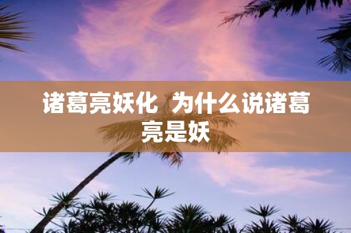 诸葛亮妖化 为什么说诸葛亮是妖