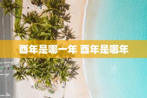 酉年是哪一年 酉年是哪年