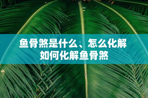 鱼骨煞是什么、怎么化解 如何化解鱼骨煞