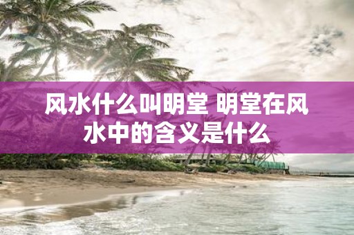 风水什么叫明堂 明堂在风水中的含义是什么