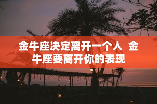 金牛座决定离开一个人 金牛座要离开你的表现