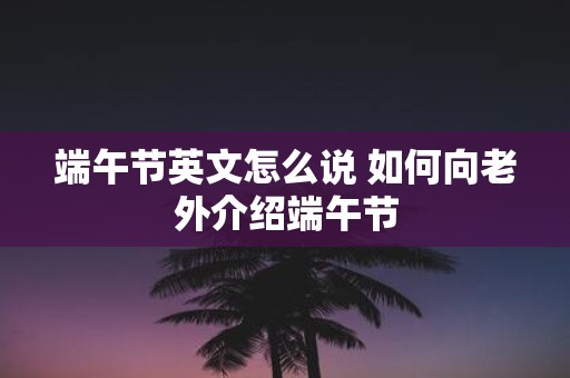 端午节英文怎么说 如何向老外介绍端午节
