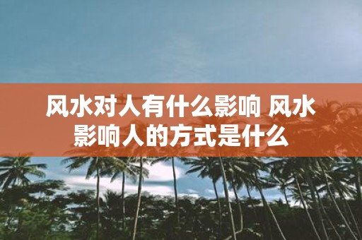 风水对人有什么影响 风水影响人的方式是什么