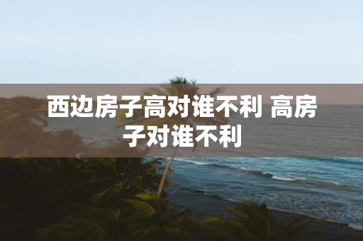 西边房子高对谁不利 高房子对谁不利