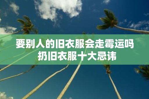 要别人的旧衣服会走霉运吗 扔旧衣服十大忌讳