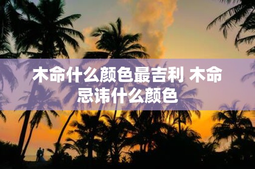 木命什么颜色最吉利 木命忌讳什么颜色