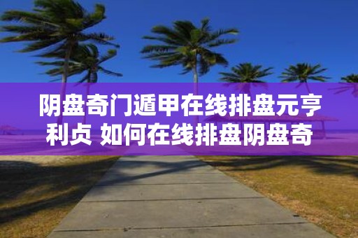 阴盘奇门遁甲在线排盘元亨利贞 如何在线排盘阴盘奇门遁甲
