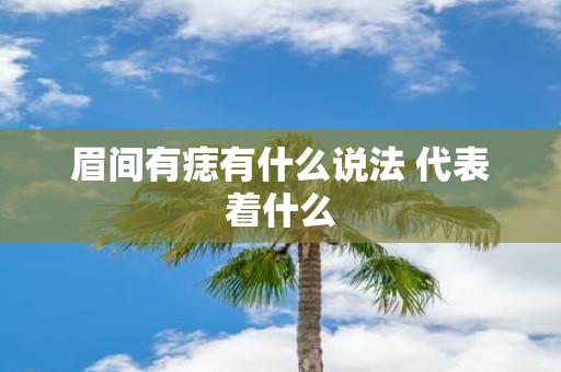 眉间有痣有什么说法 代表着什么 眉间有痣有什么说法 代表着什么