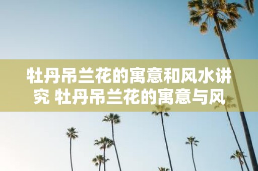 牡丹吊兰花的寓意和风水讲究 牡丹吊兰花的寓意与风水