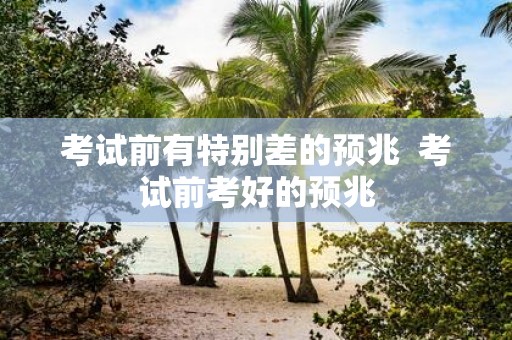 考试前有特别差的预兆 考试前考好的预兆