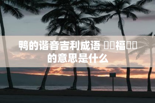 鸭的谐音吉利成语 鴨見福祿壽的意思是什么