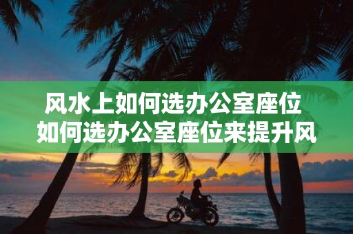 风水上如何选办公室座位 如何选办公室座位来提升风水