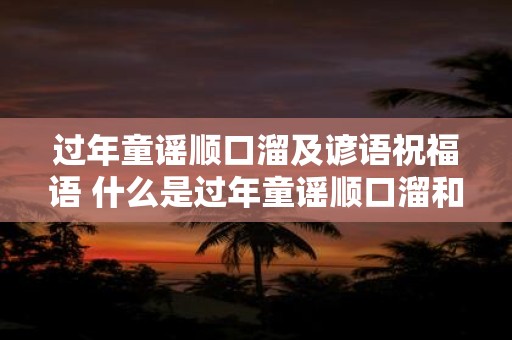 过年童谣顺口溜及谚语祝福语 什么是过年童谣顺口溜和谚语祝福语