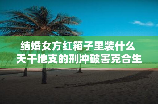 结婚女方红箱子里装什么 天干地支的刑冲破害克合生会