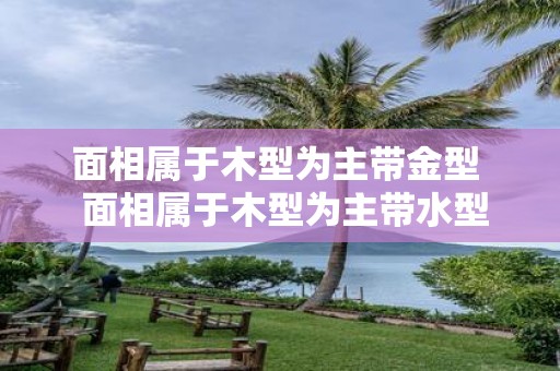 面相属于木型为主带金型 面相属于木型为主带水型