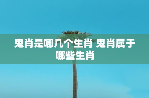 鬼肖是哪几个生肖 鬼肖属于哪些生肖