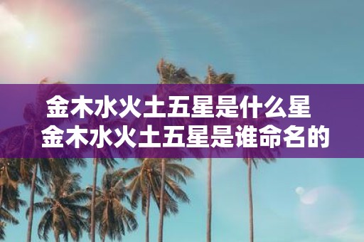 金木水火土五星是什么星 金木水火土五星是谁命名的