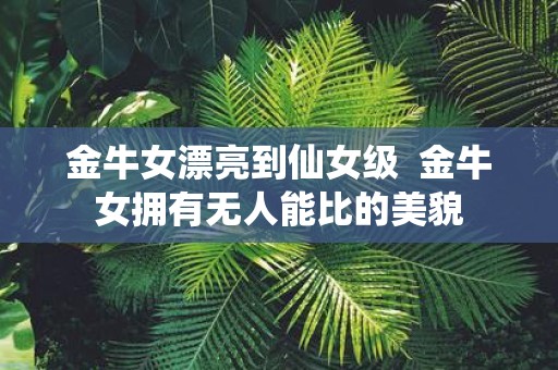 金牛女漂亮到仙女级 金牛女拥有无人能比的美貌