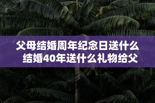 父母结婚周年纪念日送什么 结婚40年送什么礼物给父母