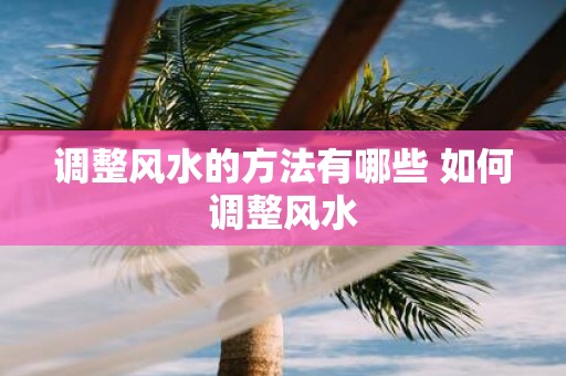 调整风水的方法有哪些 如何调整风水