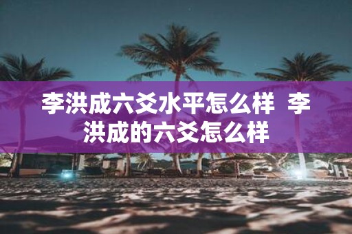 李洪成六爻水平怎么样 李洪成的六爻怎么样