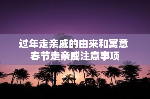过年走亲戚的由来和寓意 春节走亲戚注意事项