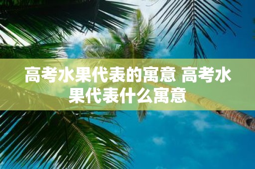 高考水果代表的寓意 高考水果代表什么寓意