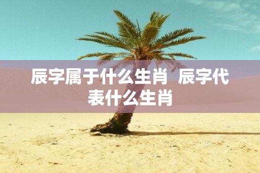辰字属于什么生肖 辰字代表什么生肖