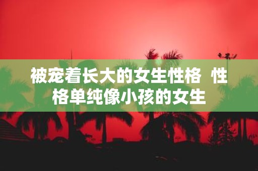 被宠着长大的女生性格 性格单纯像小孩的女生