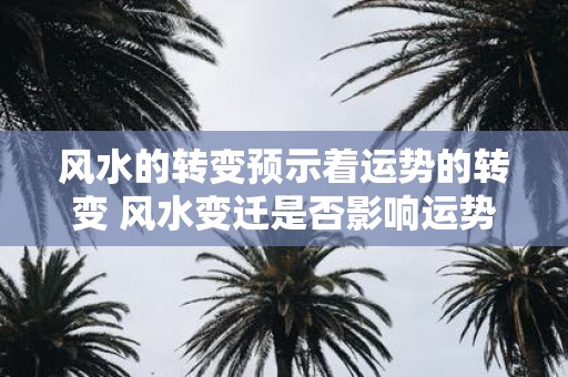风水的转变预示着运势的转变 风水变迁是否影响运势