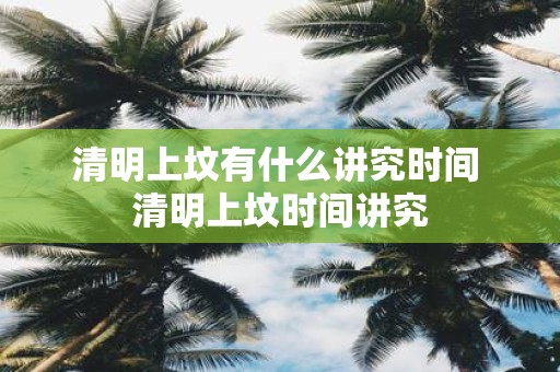 清明上坟有什么讲究时间 清明上坟时间讲究